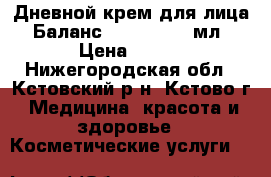 Дневной крем для лица “Баланс“ SPF 15, 50 мл › Цена ­ 200 - Нижегородская обл., Кстовский р-н, Кстово г. Медицина, красота и здоровье » Косметические услуги   